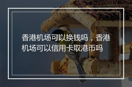 香港机场可以换钱吗，香港机场可以信用卡取港币吗