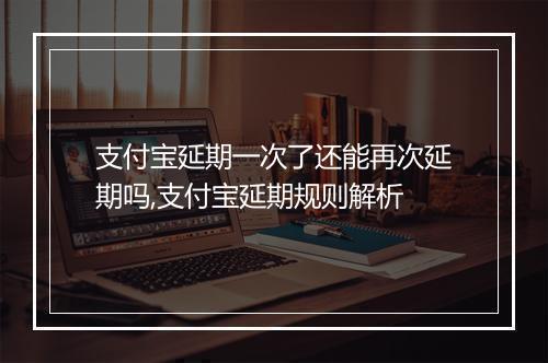 支付宝延期一次了还能再次延期吗,支付宝延期规则解析