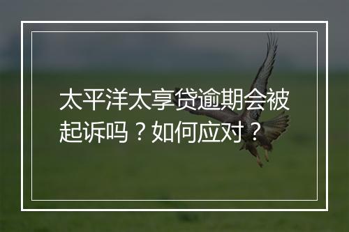 太平洋太享贷逾期会被起诉吗？如何应对？
