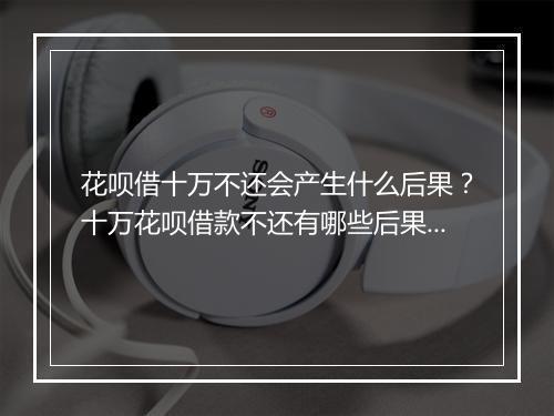花呗借十万不还会产生什么后果？十万花呗借款不还有哪些后果？