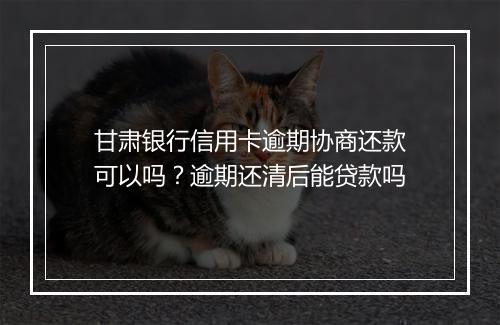 甘肃银行信用卡逾期协商还款可以吗？逾期还清后能贷款吗