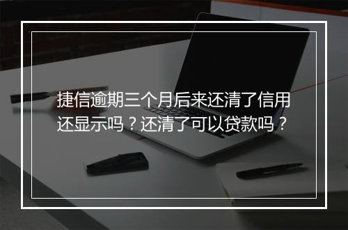 捷信逾期三个月后来还清了信用还显示吗？还清了可以贷款吗？
