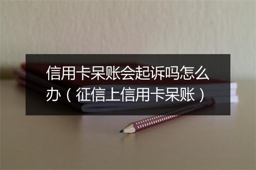 信用卡呆账会起诉吗怎么办（征信上信用卡呆账）