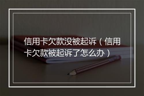 信用卡欠款没被起诉（信用卡欠款被起诉了怎么办）