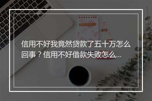 信用不好我竟然贷款了五十万怎么回事？信用不好借款失败怎么办？