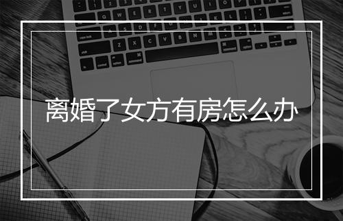 离婚了女方有房怎么办