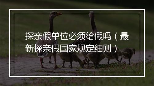 探亲假单位必须给假吗（最新探亲假国家规定细则）