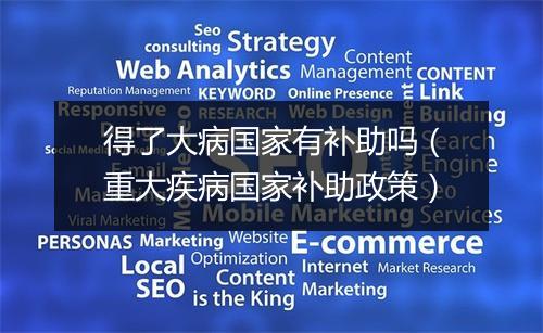 得了大病国家有补助吗（重大疾病国家补助政策）