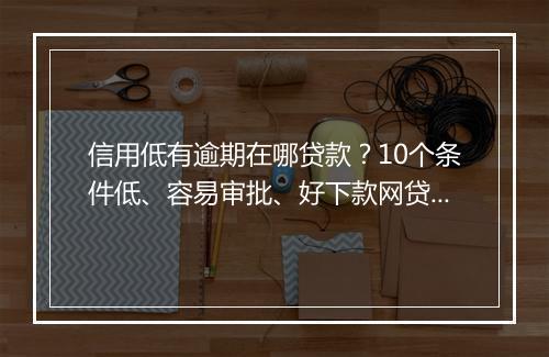 信用低有逾期在哪贷款？10个条件低、容易审批、好下款网贷汇总