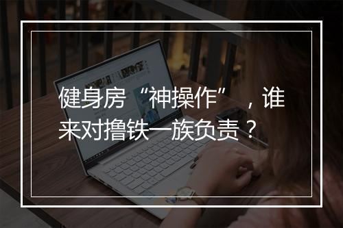 健身房“神操作”，谁来对撸铁一族负责？