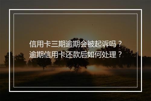信用卡三期逾期会被起诉吗？逾期信用卡还款后如何处理？