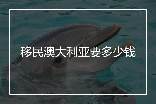 移民澳大利亚要多少钱