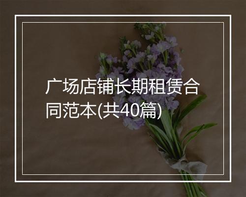 广场店铺长期租赁合同范本(共40篇)