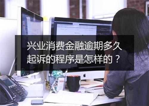 兴业消费金融逾期多久起诉的程序是怎样的？