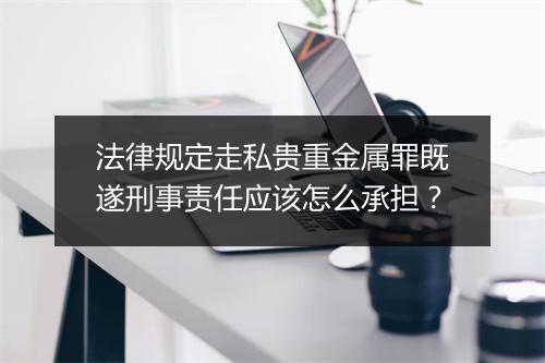 法律规定走私贵重金属罪既遂刑事责任应该怎么承担？
