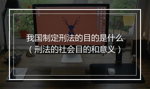 我国制定刑法的目的是什么（刑法的社会目的和意义）