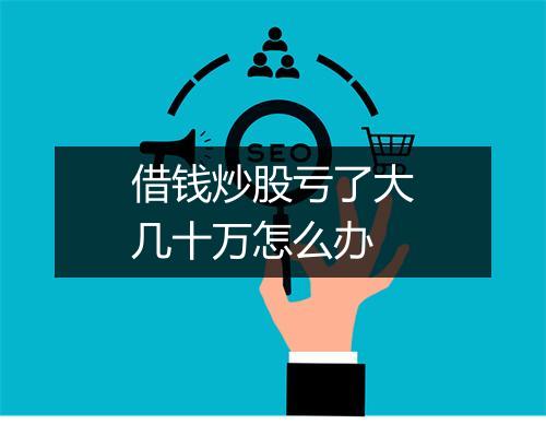 借钱炒股亏了大几十万怎么办