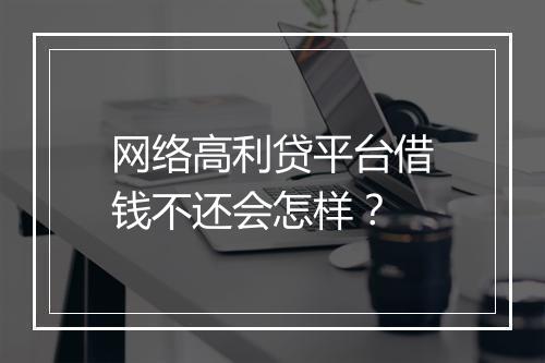 网络高利贷平台借钱不还会怎样？