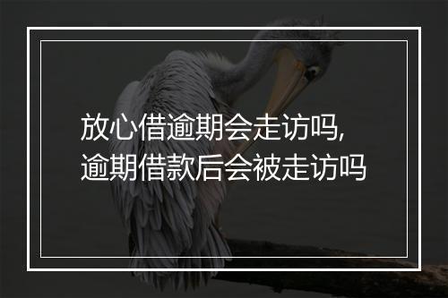放心借逾期会走访吗,逾期借款后会被走访吗