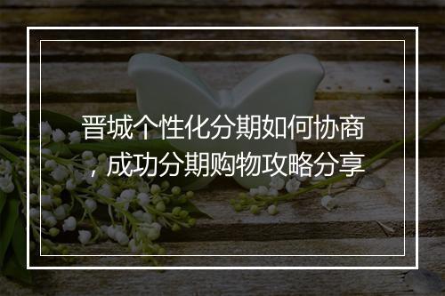晋城个性化分期如何协商，成功分期购物攻略分享