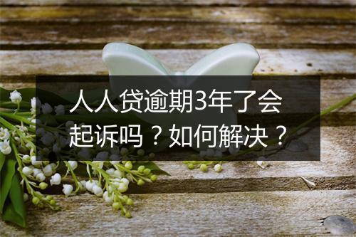 人人贷逾期3年了会起诉吗？如何解决？
