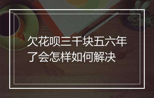 欠花呗三千块五六年了会怎样如何解决
