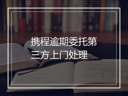 携程逾期委托第三方上门处理