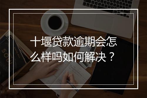 十堰贷款逾期会怎么样吗如何解决？