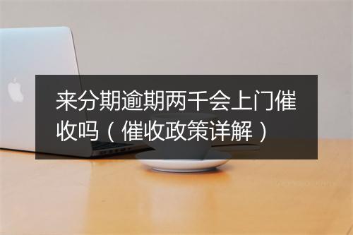 来分期逾期两千会上门催收吗（催收政策详解）