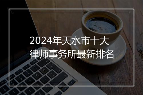 2024年天水市十大律师事务所最新排名