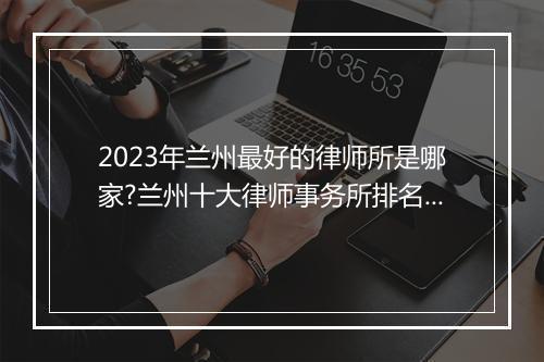 2023年兰州最好的律师所是哪家?兰州十大律师事务所排名最新