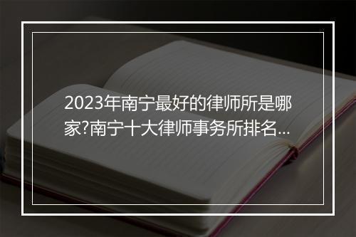 2023年南宁最好的律师所是哪家?南宁十大律师事务所排名最新
