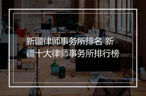 新疆律师事务所排名 新疆十大律师事务所排行榜