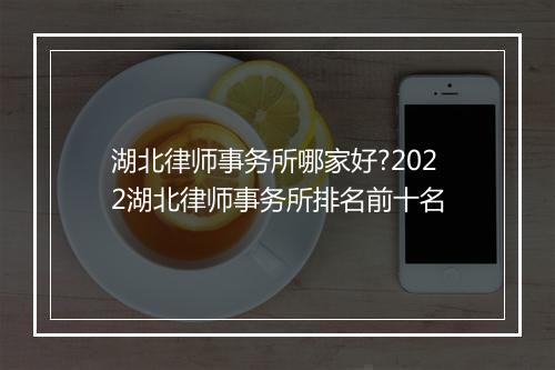 湖北律师事务所哪家好?2022湖北律师事务所排名前十名
