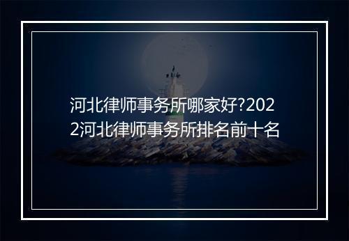 河北律师事务所哪家好?2022河北律师事务所排名前十名