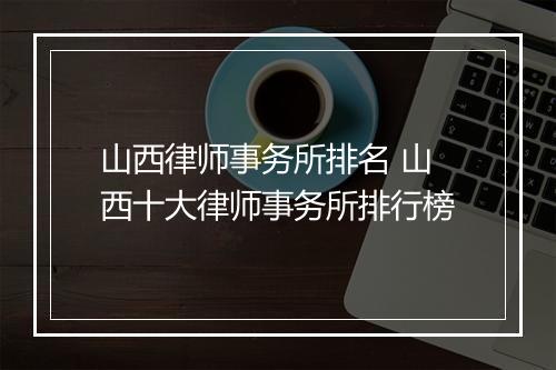 山西律师事务所排名 山西十大律师事务所排行榜