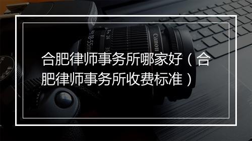 合肥律师事务所哪家好（合肥律师事务所收费标准）
