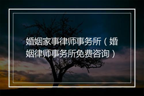 婚姻家事律师事务所（婚姻律师事务所免费咨询）