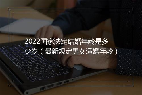 2022国家法定结婚年龄是多少岁（最新规定男女适婚年龄）