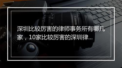 深圳比较厉害的律师事务所有哪几家，10家比较厉害的深圳律师事务所