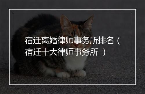 宿迁离婚律师事务所排名（宿迁十大律师事务所 ）