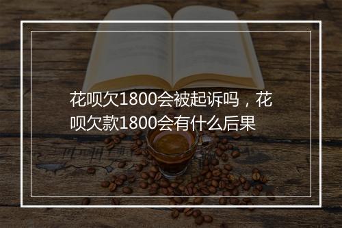 花呗欠1800会被起诉吗，花呗欠款1800会有什么后果