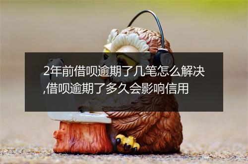 2年前借呗逾期了几笔怎么解决,借呗逾期了多久会影响信用