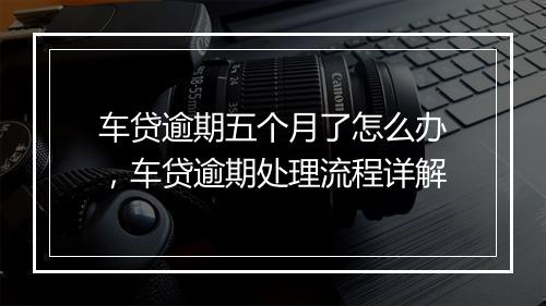 车贷逾期五个月了怎么办，车贷逾期处理流程详解