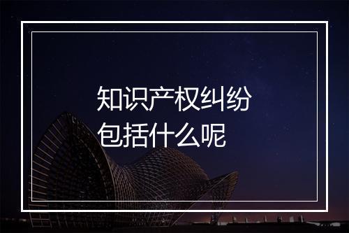 知识产权纠纷包括什么呢