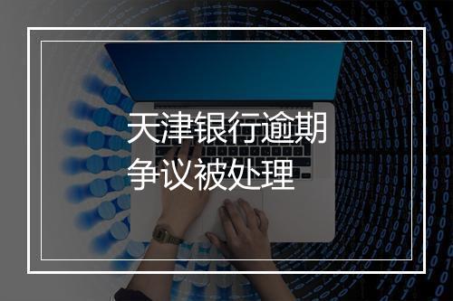天津银行逾期争议被处理