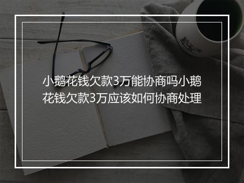 小鹅花钱欠款3万能协商吗小鹅花钱欠款3万应该如何协商处理