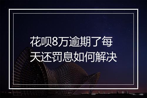 花呗8万逾期了每天还罚息如何解决