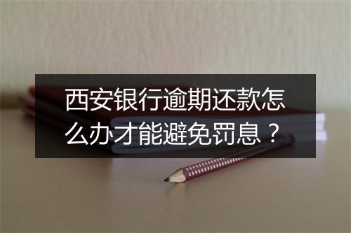 西安银行逾期还款怎么办才能避免罚息？