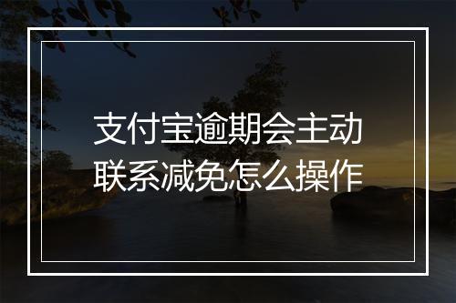 支付宝逾期会主动联系减免怎么操作